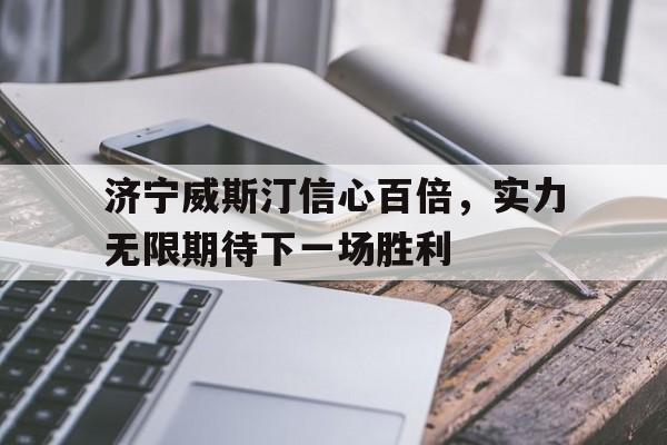 AG捕鱼官方入口-关于济宁威斯汀信心百倍，实力无限期待下一场胜利的信息